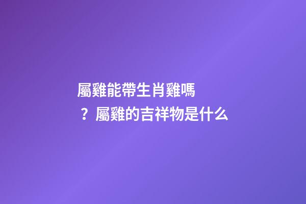 屬雞能帶生肖雞嗎？屬雞的吉祥物是什么